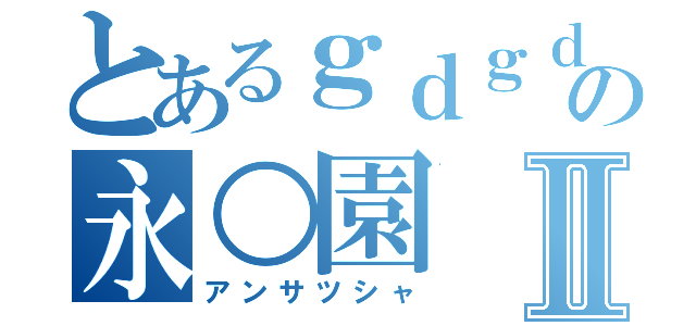 とあるｇｄｇｄの永○園Ⅱ（アンサツシャ）