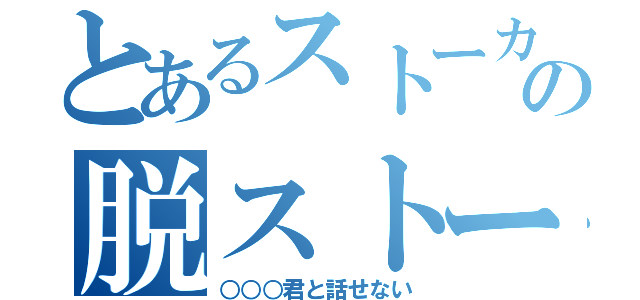 とあるストーカーの脱ストーカー（○○○君と話せない）