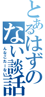 とあるはずのない談話（んなこたーない）