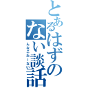 とあるはずのない談話（んなこたーない）