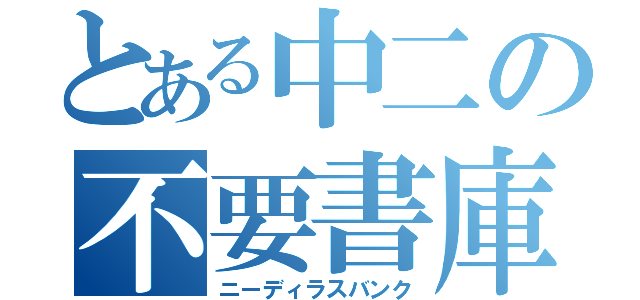 とある中二の不要書庫（ニーディラスバンク）