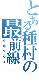 とある種村の最前線（タネックス）