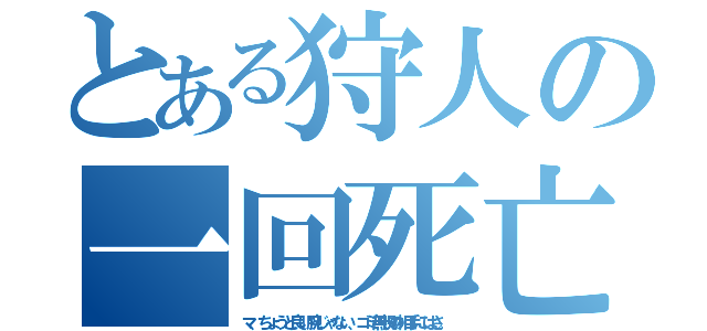 とある狩人の一回死亡（マ、ちょうど良い腕じゃない、ゴミ無視の相手にはさ。）