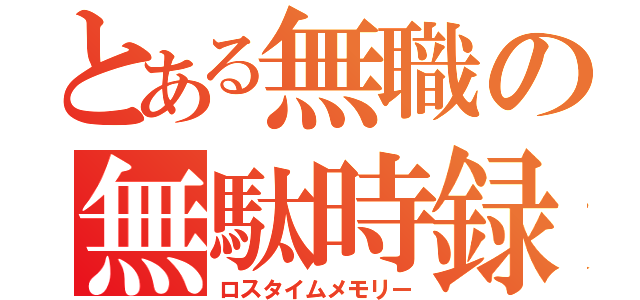 とある無職の無駄時録（ロスタイムメモリー）