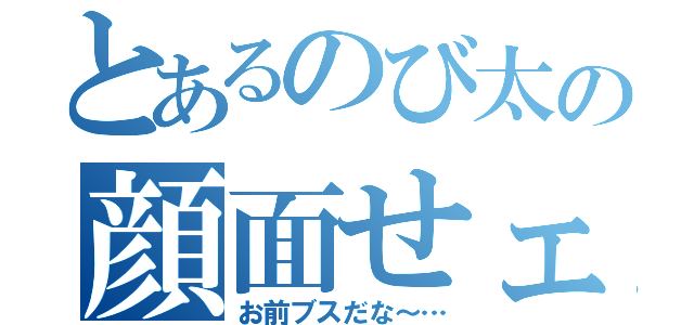 とあるのび太の顔面せェるすまん（お前ブスだな～…）