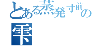 とある蒸発寸前の雫（）