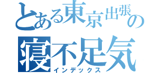 とある東京出張の寝不足気味（インデックス）