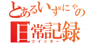 とあるいずにゃの日常記録（ツイッター）