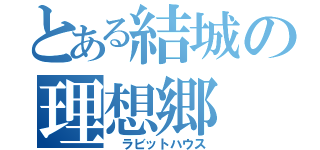 とある結城の理想郷（ ラビットハウス）