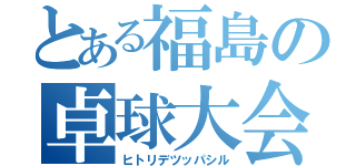 とある福島の卓球大会（ヒトリデツッパシル）