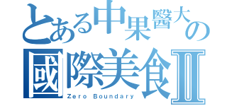 とある中果醫大の國際美食日Ⅱ（Ｚｅｒｏ Ｂｏｕｎｄａｒｙ）