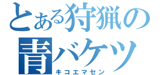 とある狩猟の青バケツ（キコエマセン）