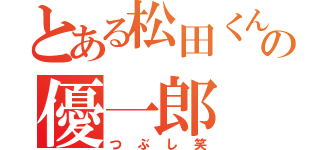 とある松田くんの優一郎（つぶし笑）