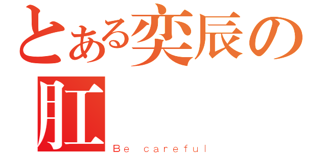 とある奕辰の肛門砲（Ｂｅ ｃａｒｅｆｕｌ）