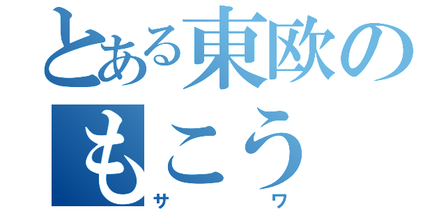 とある東欧のもこう（サワ）