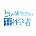 とある研究所の狂科学者（マッドサイエンティスト）