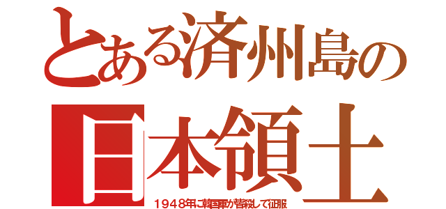 とある済州島の日本領土（１９４８年に韓国軍が皆殺して征服）