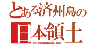 とある済州島の日本領土（１９４８年に韓国軍が皆殺して征服）