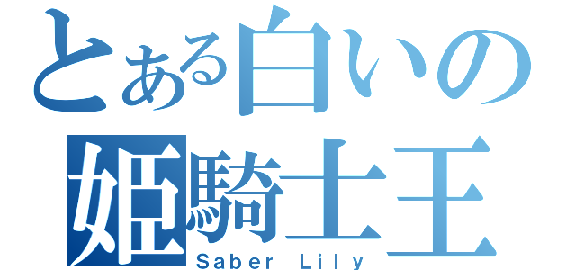 とある白いの姫騎士王（Ｓａｂｅｒ Ｌｉｌｙ）