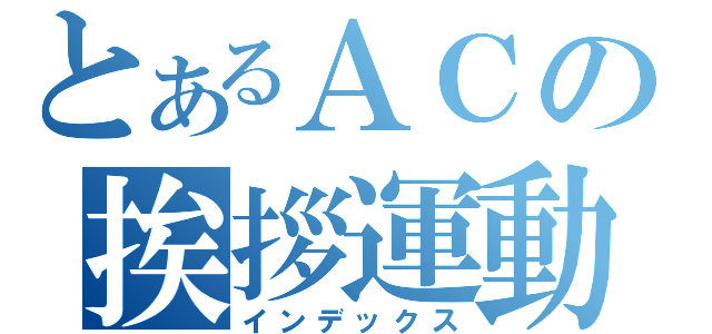 とあるＡＣの挨拶運動（インデックス）