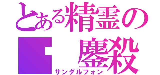 とある精霊の　鏖殺公（サンダルフォン）