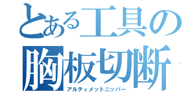 とある工具の胸板切断（アルティメットニッパー）