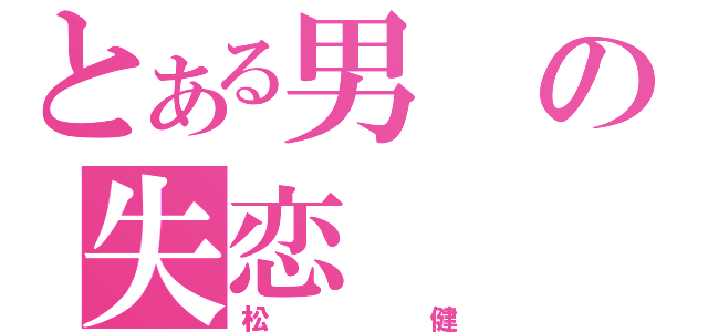 とある男の失恋（松健）