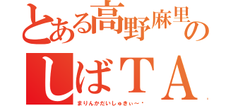 とある高野麻里佳のしばＴＡＭ（まりんかだいしゅきぃ～♡）