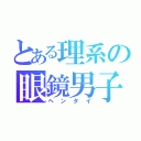 とある理系の眼鏡男子（ヘンタイ）