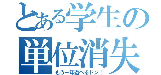 とある学生の単位消失（もう一年遊べるドン！）