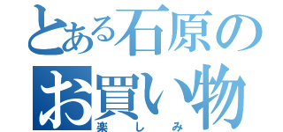 とある石原のお買い物（楽しみ）
