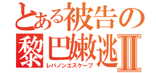 とある被告の黎巴嫩逃亡Ⅱ（レバノンエスケープ）