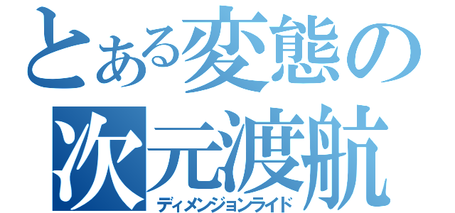 とある変態の次元渡航（ディメンジョンライド）