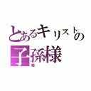 とあるキリストの子孫様（嘘）