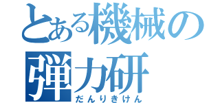 とある機械の弾力研（だんりきけん）