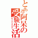 とある阿呆の受験生活（ゼッタイゴウカク）