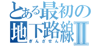 とある最初の地下路線Ⅱ（ぎんざせん）