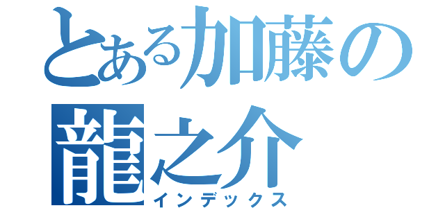 とある加藤の龍之介（インデックス）