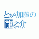 とある加藤の龍之介（インデックス）