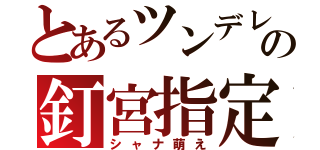 とあるツンデレの釘宮指定（シャナ萌え）