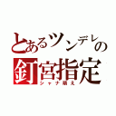 とあるツンデレの釘宮指定（シャナ萌え）