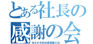 とある社長の感謝の会（ＮＳＫ中井社長感謝の会）