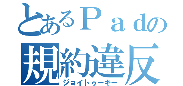 とあるＰａｄの規約違反（ジョイトゥーキー）