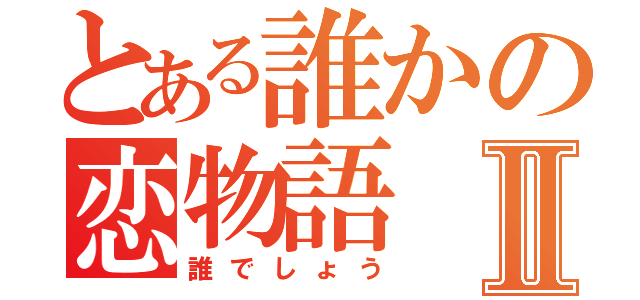 とある誰かの恋物語Ⅱ（誰でしょう）