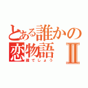 とある誰かの恋物語Ⅱ（誰でしょう）