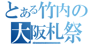 とある竹内の大阪札祭（ざまあああああああああああああああああああ）