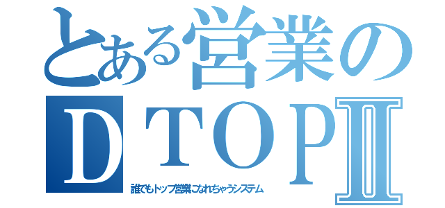 とある営業のＤＴＯＰＳⅡ（誰でもトップ営業になれちゃうシステム）