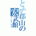 とある郡山の宏武館Ⅱ（インデックス）