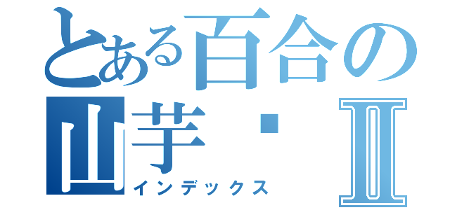 とある百合の山芋姬Ⅱ（インデックス）