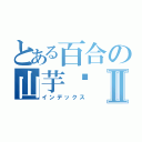 とある百合の山芋姬Ⅱ（インデックス）